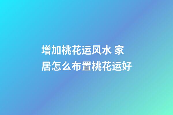 增加桃花运风水 家居怎么布置桃花运好